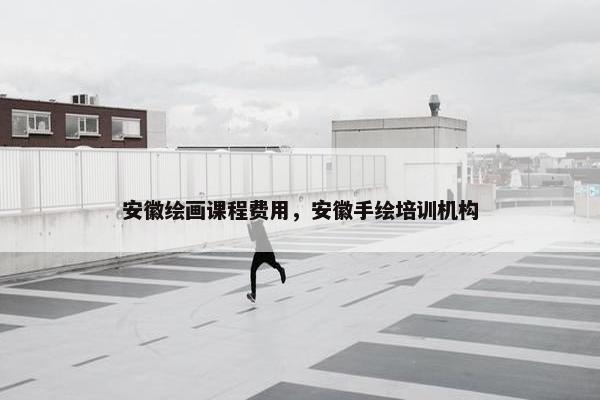 安徽绘画课程费用，安徽手绘培训机构