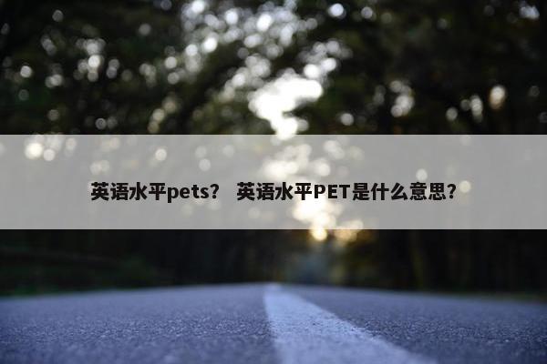 英语水平pets？ 英语水平PET是什么意思？