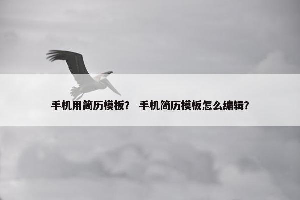 手机用简历模板？ 手机简历模板怎么编辑？