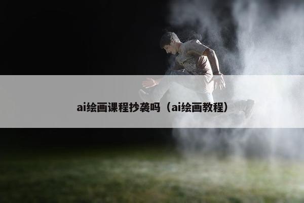 ai绘画课程抄袭吗（ai绘画教程）