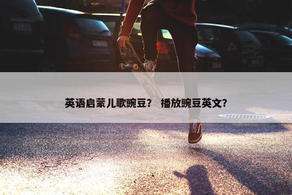 英语启蒙儿歌豌豆？ 播放豌豆英文？