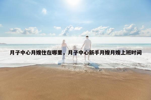 月子中心月嫂住在哪里，月子中心新手月嫂月嫂上班时间
