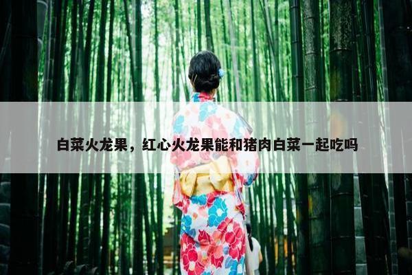 白菜火龙果，红心火龙果能和猪肉白菜一起吃吗