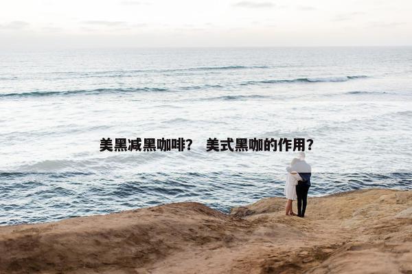 美黑减黑咖啡？ 美式黑咖的作用？