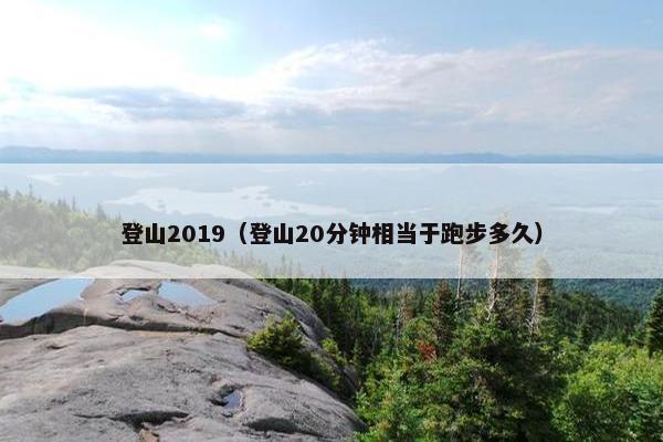 登山2019（登山20分钟相当于跑步多久）