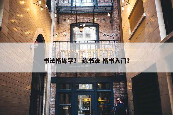 书法楷练字？ 练书法 楷书入门？