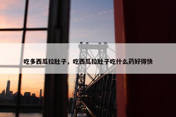 吃多西瓜拉肚子，吃西瓜拉肚子吃什么药好得快