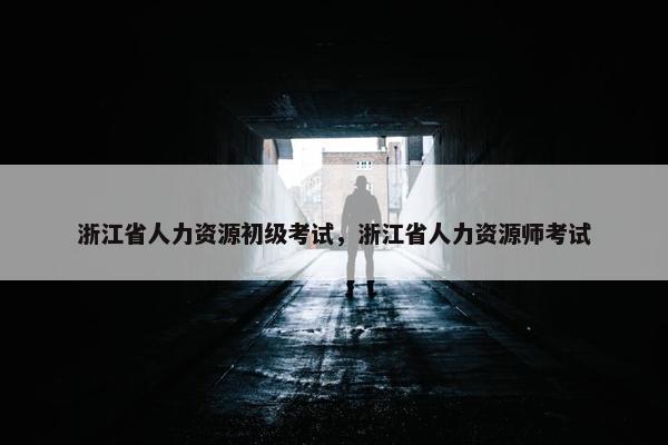 浙江省人力资源初级考试，浙江省人力资源师考试