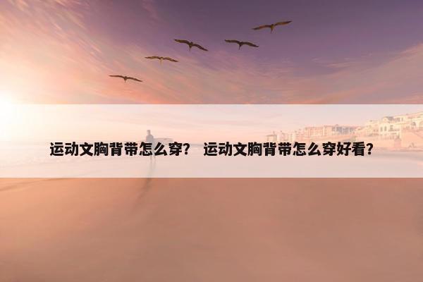 运动文胸背带怎么穿？ 运动文胸背带怎么穿好看？