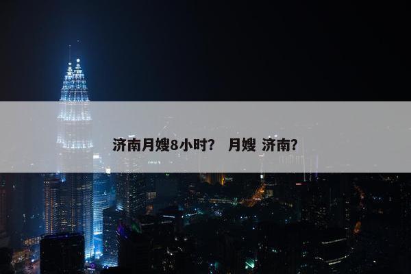 济南月嫂8小时？ 月嫂 济南？
