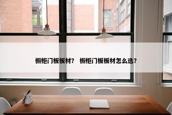 橱柜门板板材？ 橱柜门板板材怎么选？