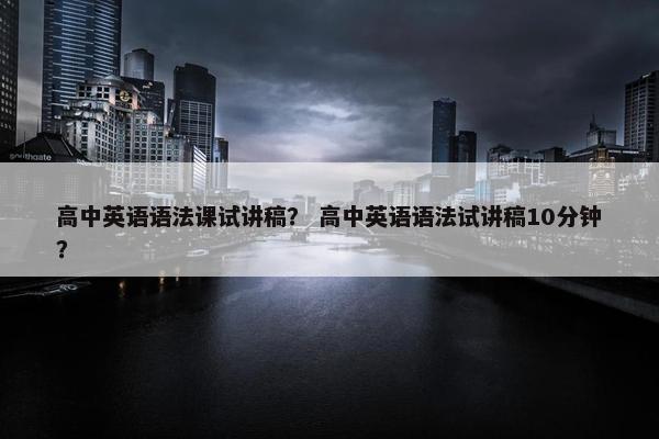 高中英语语法课试讲稿？ 高中英语语法试讲稿10分钟？