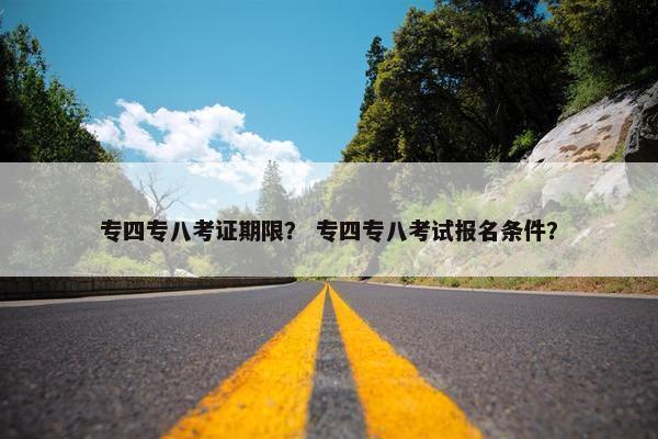 专四专八考证期限？ 专四专八考试报名条件？