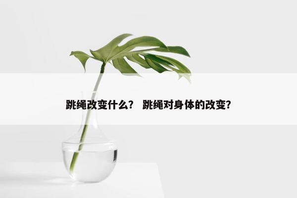 跳绳改变什么？ 跳绳对身体的改变？
