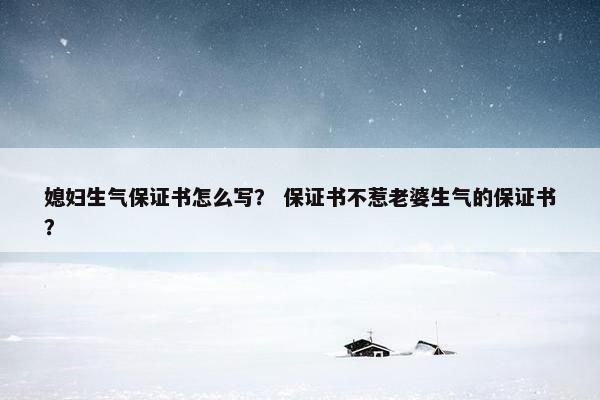 媳妇生气保证书怎么写？ 保证书不惹老婆生气的保证书？