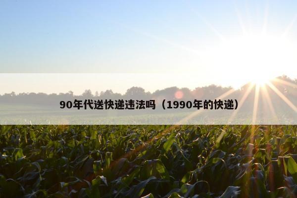 90年代送快递违法吗（1990年的快递）