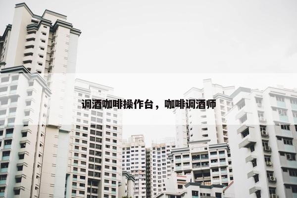 调酒咖啡操作台，咖啡调酒师