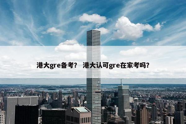 港大gre备考？ 港大认可gre在家考吗？