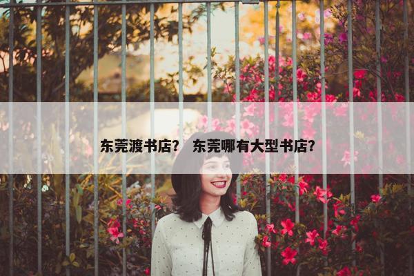 东莞渡书店？ 东莞哪有大型书店？