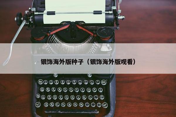 银饰海外版种子（银饰海外版观看）