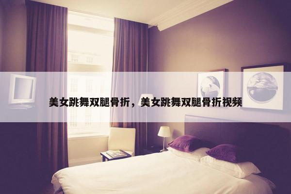 美女跳舞双腿骨折，美女跳舞双腿骨折视频