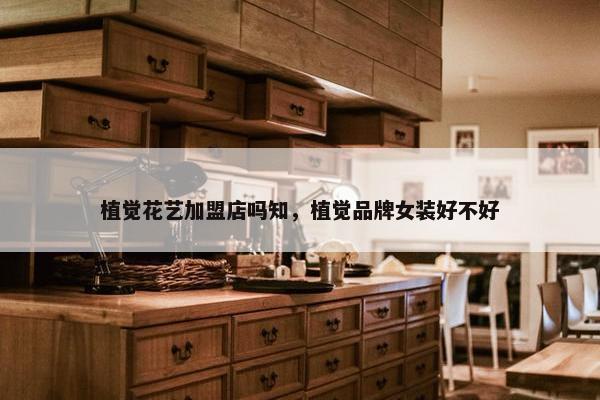 植觉花艺加盟店吗知，植觉品牌女装好不好