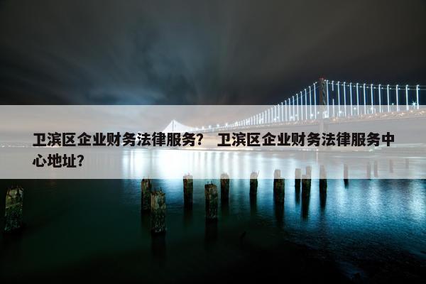 卫滨区企业财务法律服务？ 卫滨区企业财务法律服务中心地址？