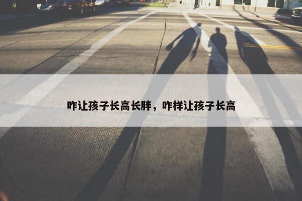 咋让孩子长高长胖，咋样让孩子长高