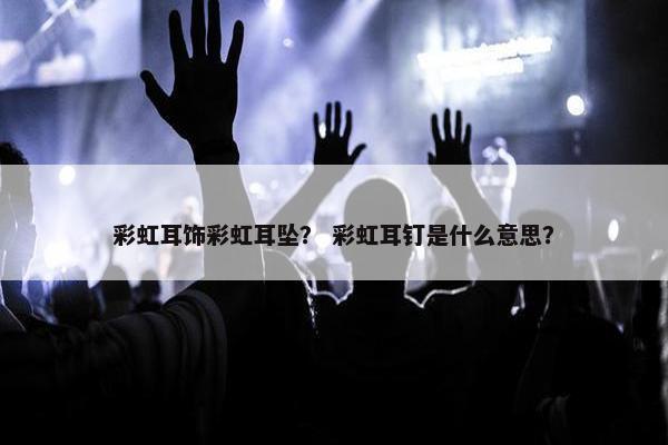 彩虹耳饰彩虹耳坠？ 彩虹耳钉是什么意思？