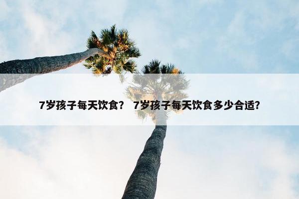 7岁孩子每天饮食？ 7岁孩子每天饮食多少合适？