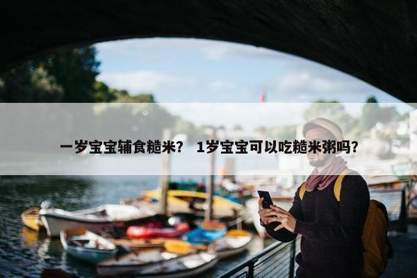 一岁宝宝辅食糙米？ 1岁宝宝可以吃糙米粥吗？