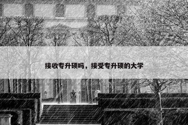 接收专升硕吗，接受专升硕的大学
