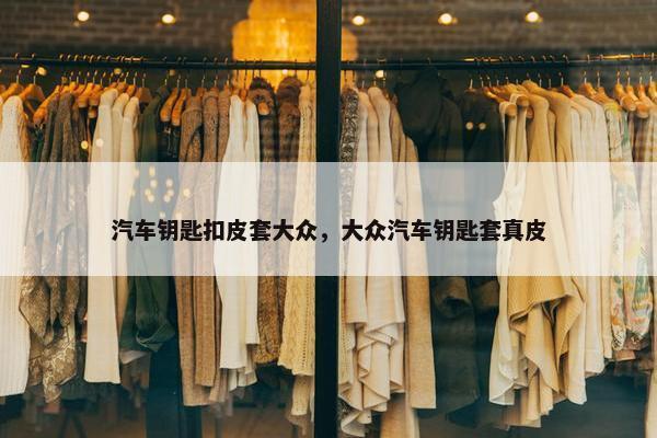汽车钥匙扣皮套大众，大众汽车钥匙套真皮