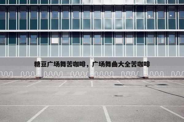 糖豆广场舞苦咖啡，广场舞曲大全苦咖啡