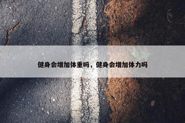 健身会增加体重吗，健身会增加体力吗