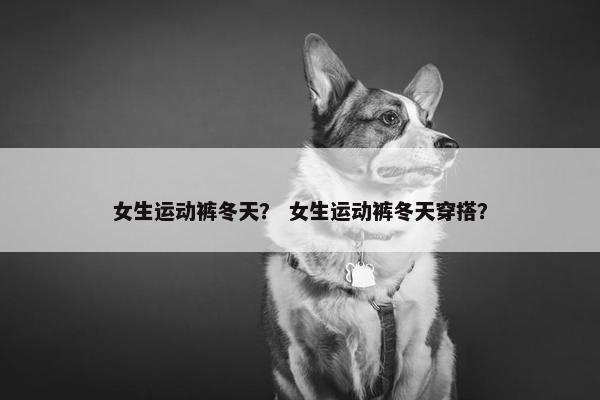 女生运动裤冬天？ 女生运动裤冬天穿搭？