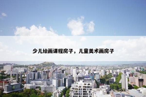 少儿绘画课程房子，儿童美术画房子