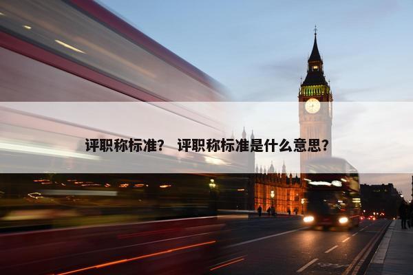 评职称标准？ 评职称标准是什么意思？