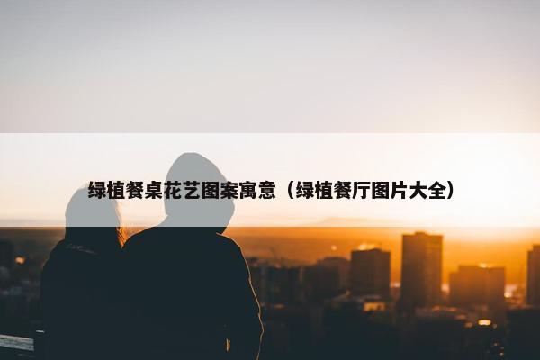 绿植餐桌花艺图案寓意（绿植餐厅图片大全）