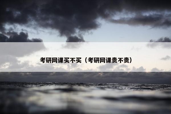 考研网课买不买（考研网课贵不贵）