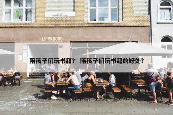 陪孩子们玩书籍？ 陪孩子们玩书籍的好处？