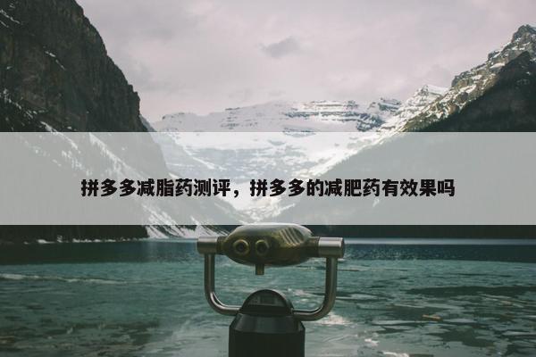 拼多多减脂药测评，拼多多的减肥药有效果吗