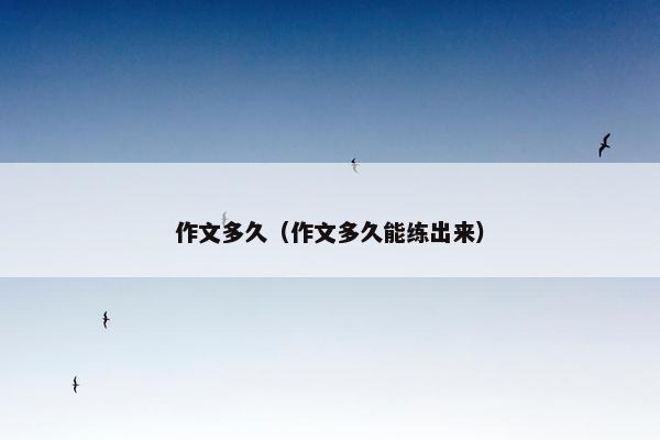 作文多久（作文多久能练出来）
