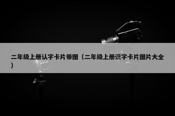 二年级上册认字卡片带图（二年级上册识字卡片图片大全）