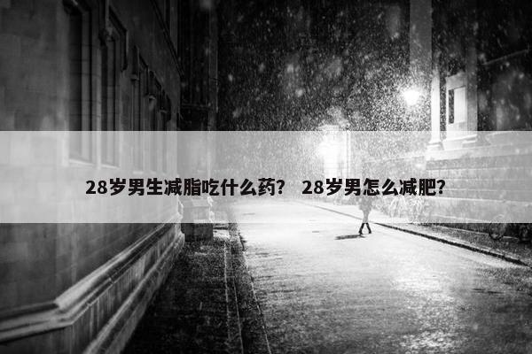 28岁男生减脂吃什么药？ 28岁男怎么减肥？