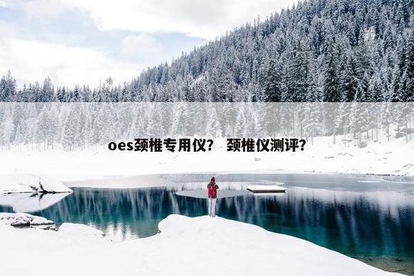 oes颈椎专用仪？ 颈椎仪测评？