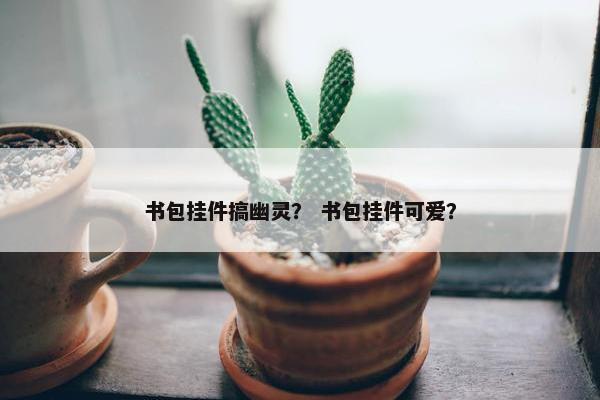 书包挂件搞幽灵？ 书包挂件可爱？