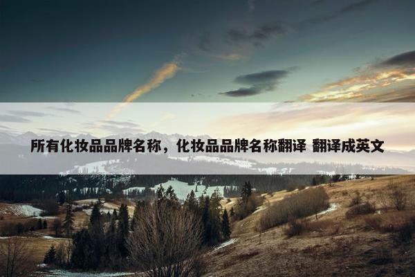 所有化妆品品牌名称，化妆品品牌名称翻译 翻译成英文