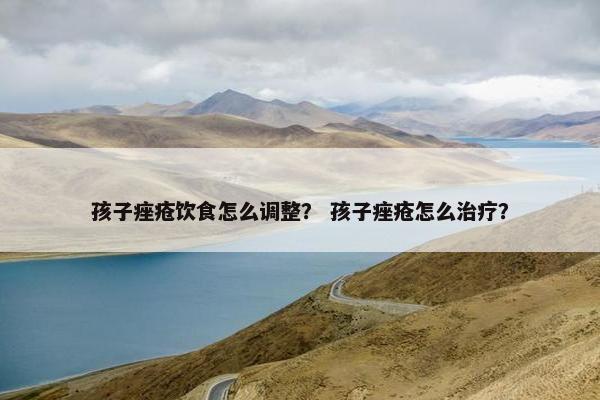 孩子痤疮饮食怎么调整？ 孩子痤疮怎么治疗？