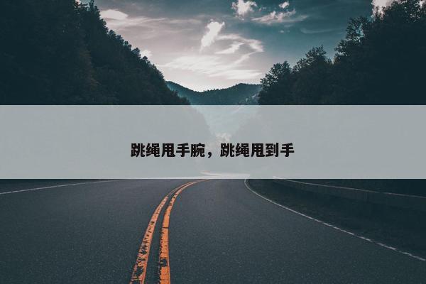 跳绳甩手腕，跳绳甩到手